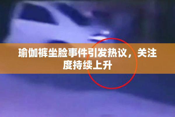 瑜伽裤坐脸事件引发热议，关注度持续上升