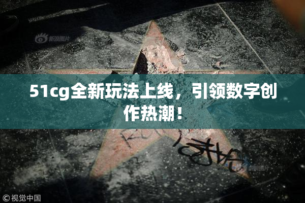 51cg全新玩法上线，引领数字创作热潮！