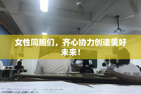 女性同胞们，齐心协力创造美好未来！