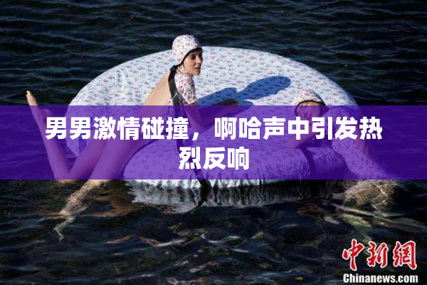 男男激情碰撞，啊哈声中引发热烈反响