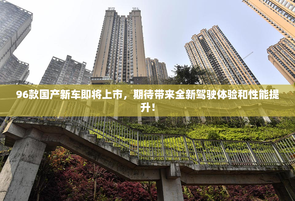96款国产新车即将上市，期待带来全新驾驶体验和性能提升！