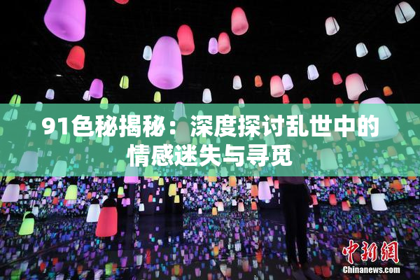 91色秘揭秘：深度探讨乱世中的情感迷失与寻觅