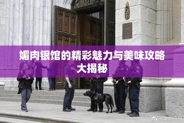 媚肉银馆的精彩魅力与美味攻略大揭秘