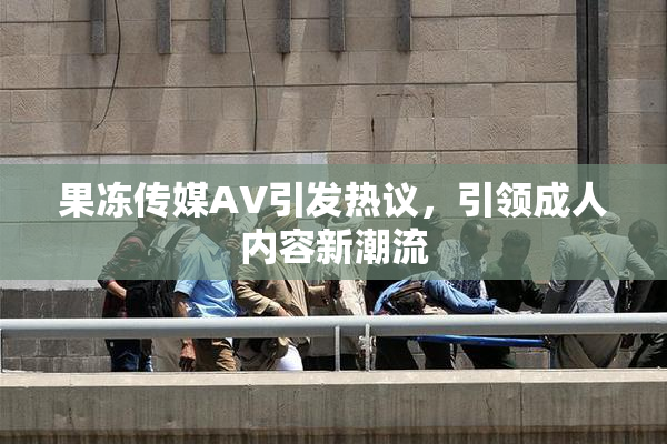 果冻传媒AV引发热议，引领成人内容新潮流