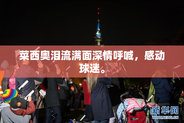 菜西奥泪流满面深情呼喊，感动球迷。