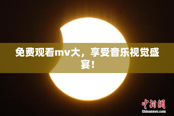 免费观看mv大，享受音乐视觉盛宴！