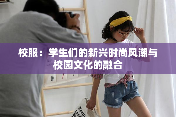 校服：学生们的新兴时尚风潮与校园文化的融合