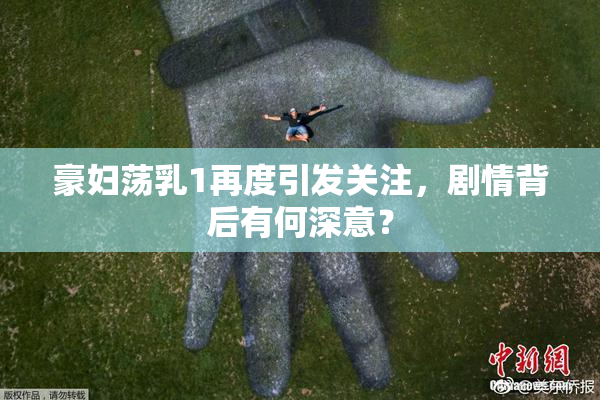 豪妇荡乳1再度引发关注，剧情背后有何深意？
