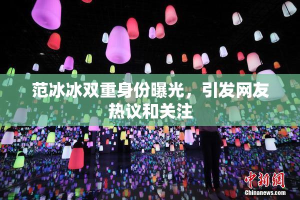 范冰冰双重身份曝光，引发网友热议和关注