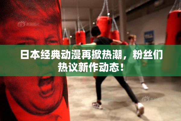 日本经典动漫再掀热潮，粉丝们热议新作动态！
