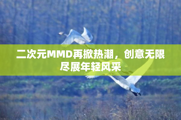 二次元MMD再掀热潮，创意无限尽展年轻风采