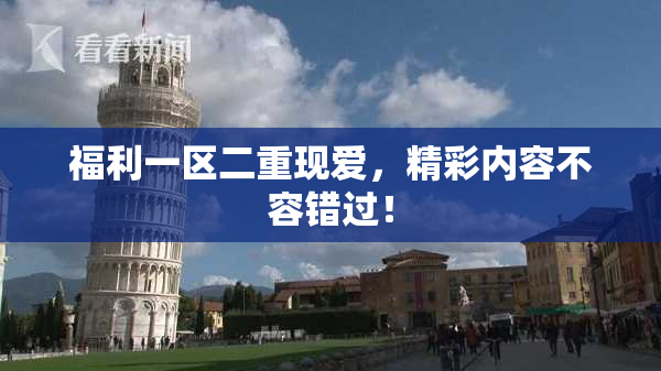 福利一区二重现爱，精彩内容不容错过！