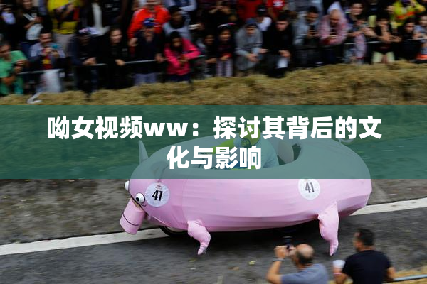 呦女视频ww：探讨其背后的文化与影响