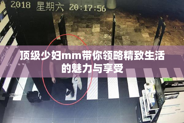 顶级少妇mm带你领略精致生活的魅力与享受