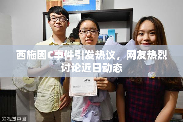 西施因C事件引发热议，网友热烈讨论近日动态