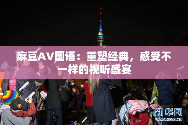 麻豆A∨国语：重塑经典，感受不一样的视听盛宴