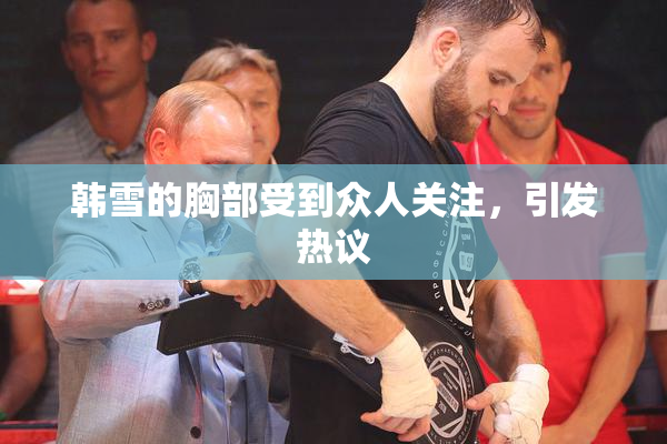 韩雪的胸部受到众人关注，引发热议