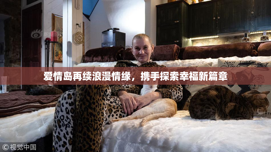 爱情岛再续浪漫情缘，携手探索幸福新篇章