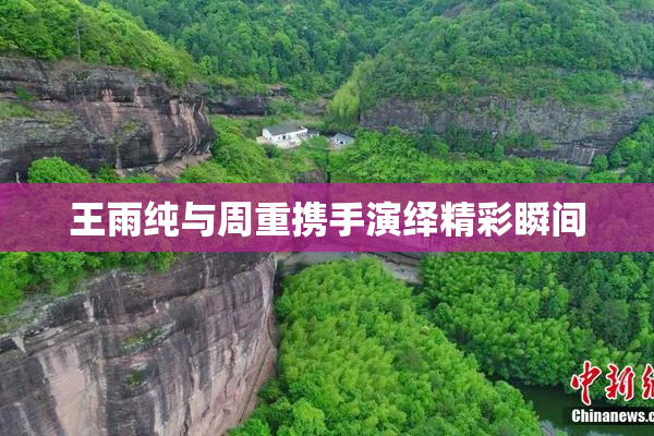 王雨纯与周重携手演绎精彩瞬间