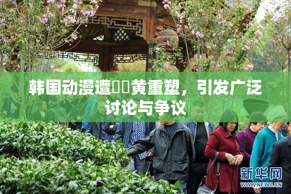 韩国动漫遭❌‌黄重塑，引发广泛讨论与争议