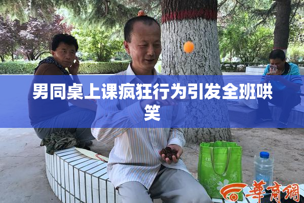男同桌上课疯狂行为引发全班哄笑