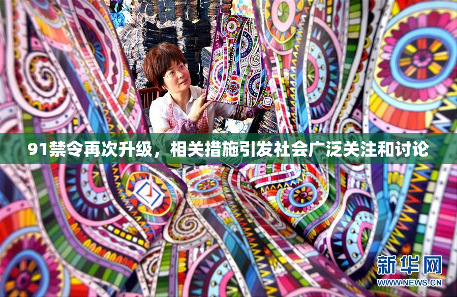 91禁令再次升级，相关措施引发社会广泛关注和讨论