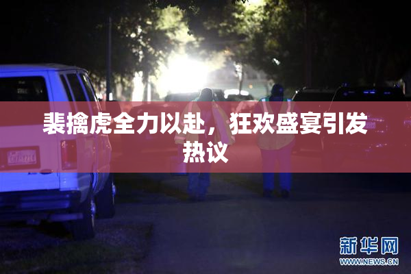 裴擒虎全力以赴，狂欢盛宴引发热议