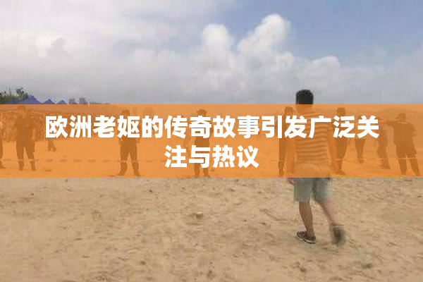 欧洲老妪的传奇故事引发广泛关注与热议