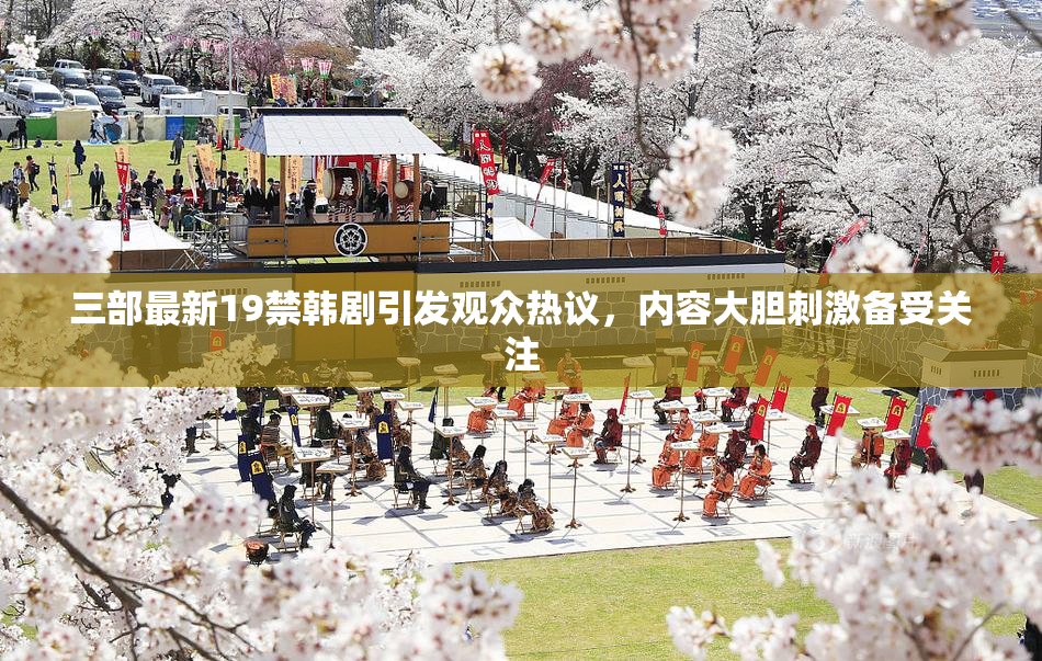 三部最新19禁韩剧引发观众热议，内容大胆刺激备受关注