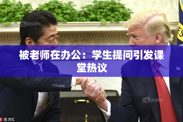 被老师在办公：学生提问引发课堂热议