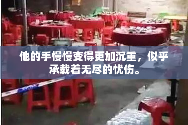 他的手慢慢变得更加沉重，似乎承载着无尽的忧伤。