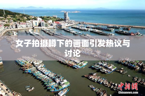 女子拍摄蹲下的画面引发热议与讨论