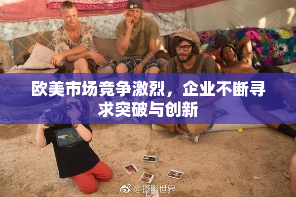欧美市场竞争激烈，企业不断寻求突破与创新