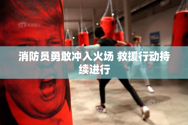 消防员勇敢冲入火场 救援行动持续进行