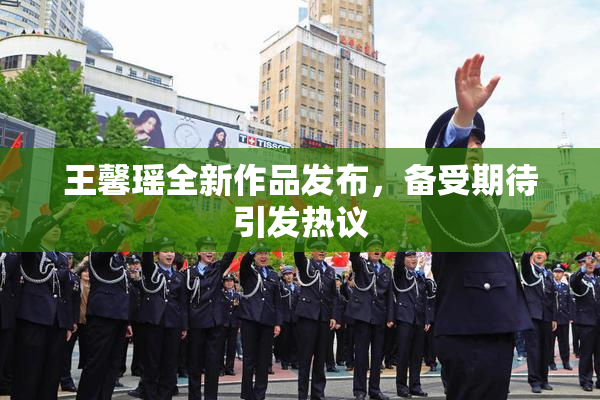 王馨瑶全新作品发布，备受期待引发热议