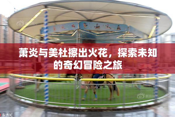 萧炎与美杜擦出火花，探索未知的奇幻冒险之旅