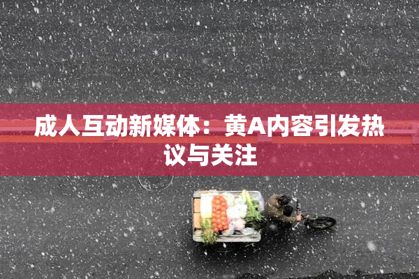 成人互动新媒体：黄A内容引发热议与关注