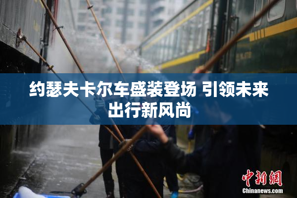 约瑟夫卡尔车盛装登场 引领未来出行新风尚