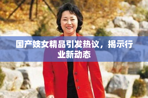 国产妓女精品引发热议，揭示行业新动态