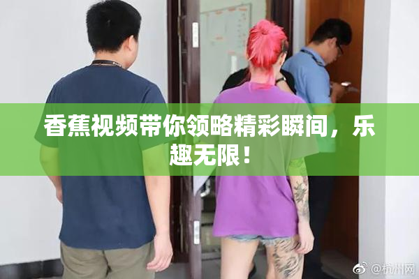 香蕉视频带你领略精彩瞬间，乐趣无限！