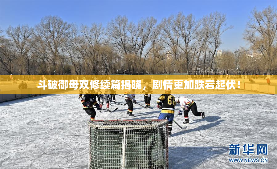 斗破御母双修续篇揭晓，剧情更加跌宕起伏！