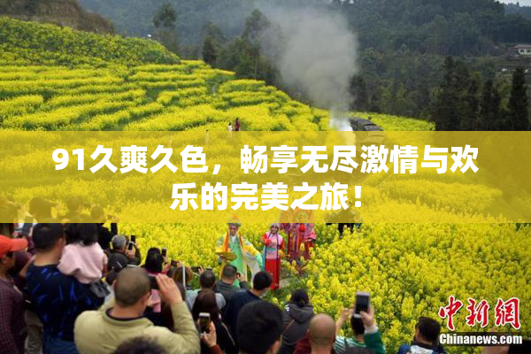 91久爽久色，畅享无尽激情与欢乐的完美之旅！