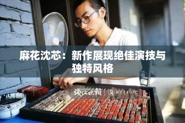 麻花沈芯：新作展现绝佳演技与独特风格