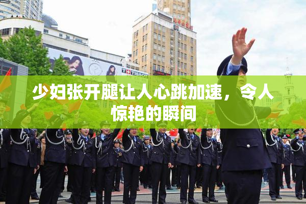 少妇张开腿让人心跳加速，令人惊艳的瞬间
