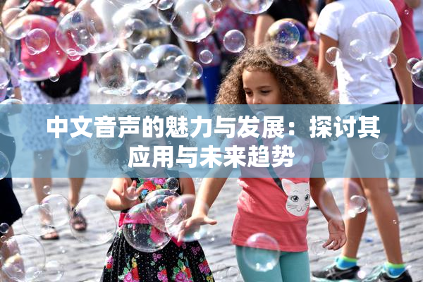 中文音声的魅力与发展：探讨其应用与未来趋势