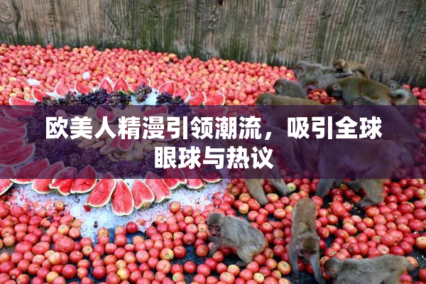 欧美人精漫引领潮流，吸引全球眼球与热议