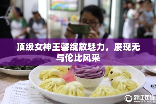 顶级女神王馨绽放魅力，展现无与伦比风采