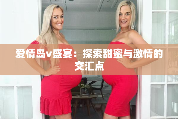 爱情岛v盛宴：探索甜蜜与激情的交汇点