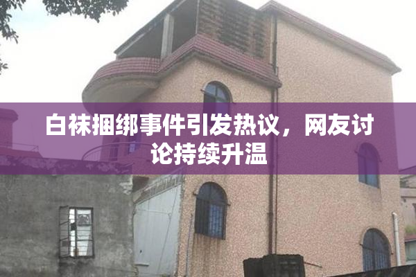 白袜捆绑事件引发热议，网友讨论持续升温