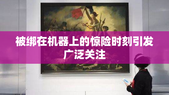 被绑在机器上的惊险时刻引发广泛关注